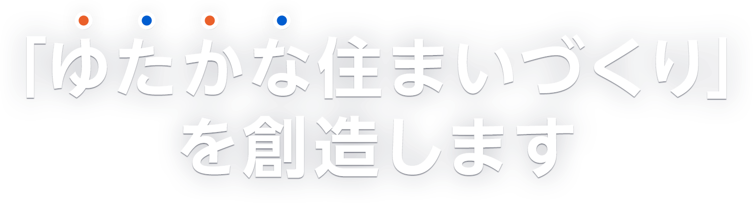 「ゆたかな住まいづくり」を創造します